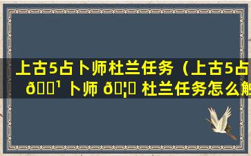 上古5占卜师杜兰任务（上古5占 🌹 卜师 🦅 杜兰任务怎么触发）